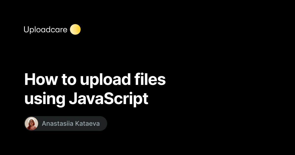 How To Upload Files Using Javascript Uploadcare Blog