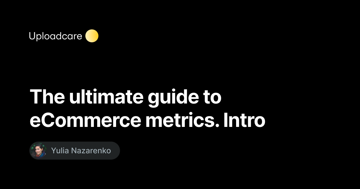 The Ultimate Guide To ECommerce Metrics Intro Uploadcare Blog