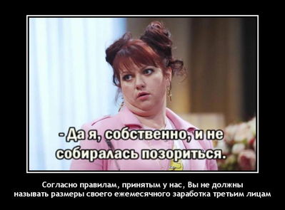 Согласно правилам, принятым у нас, Вы не должны называть размеры своего ежемесячного заработка третьим лицам.
