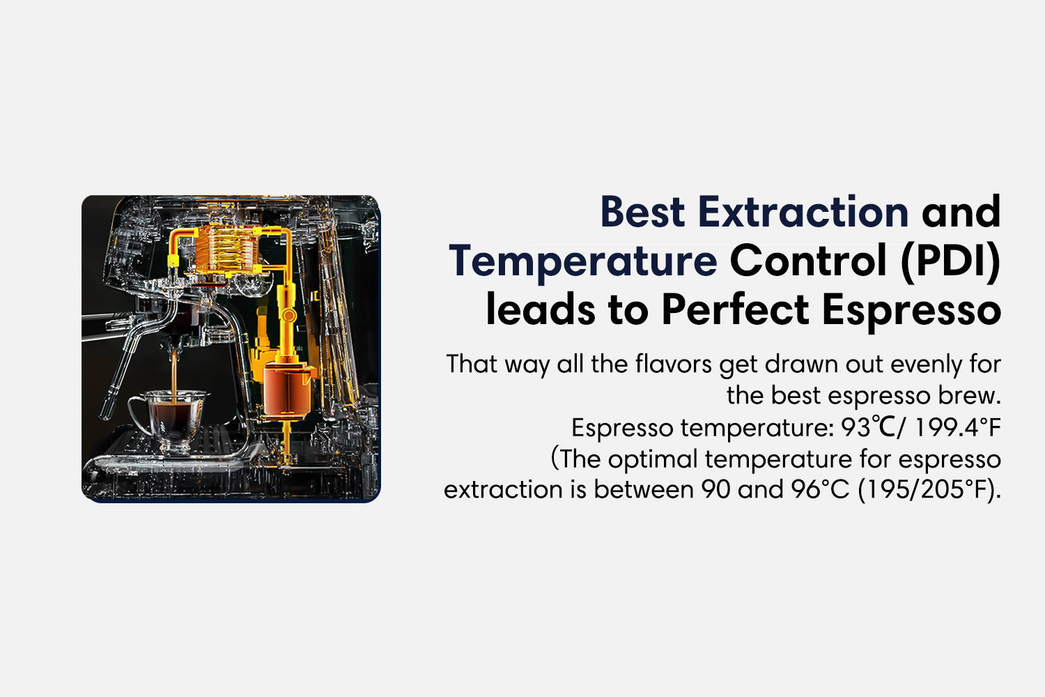 best extraction and temperature control leads to perfect espresso 20 bar quality Italian pump and PDI delivers water at precisely right temperature, ensuring quick and perfect espresso extraction.