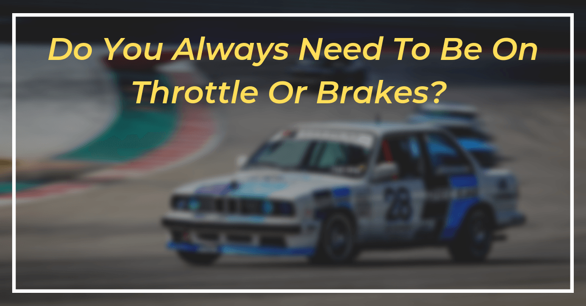 Do you always need to be on the brakes or throttle ...