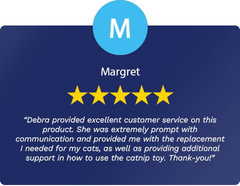 Debra provided excellent customer service on this product. She was extremely prompt with communication and provided me with the replacement I needed for my cats, as well as providing additional support in how to use the catnip toy. Thank-you! - Margret