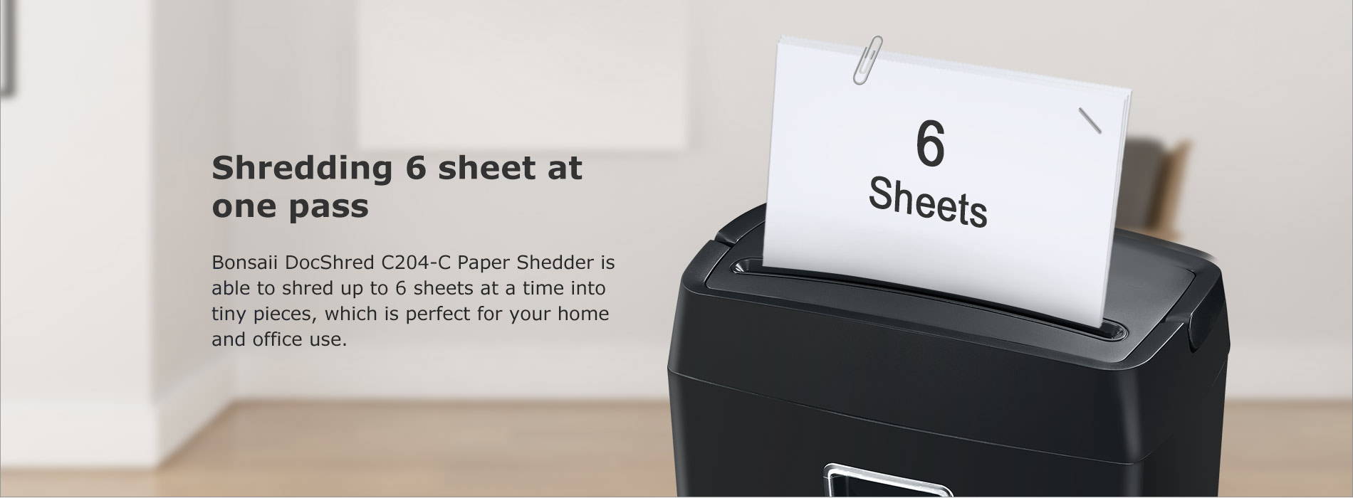 Shredding 6 sheet at one pass Bonsaii DocShred C204-C Paper Shedder is able to shred up to 6 sheets at a time into tiny pieces, which is perfect for your home and office use.