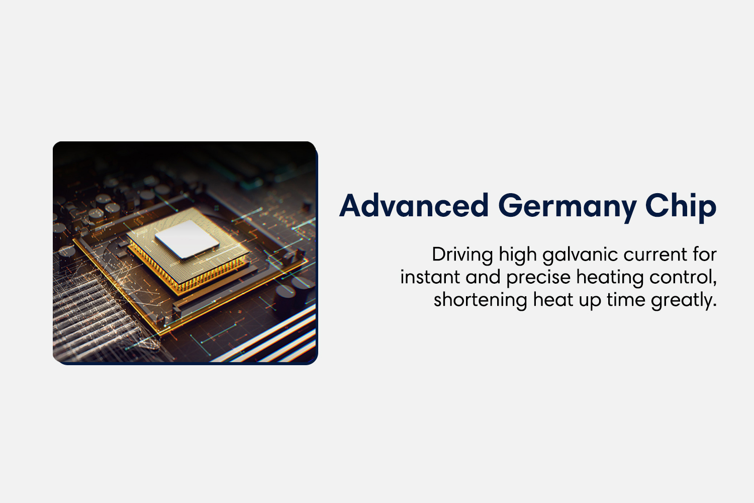 Advanced Germany Chip Driving high galvanic current for instant and precise heating control, shortening heat up time greatly.