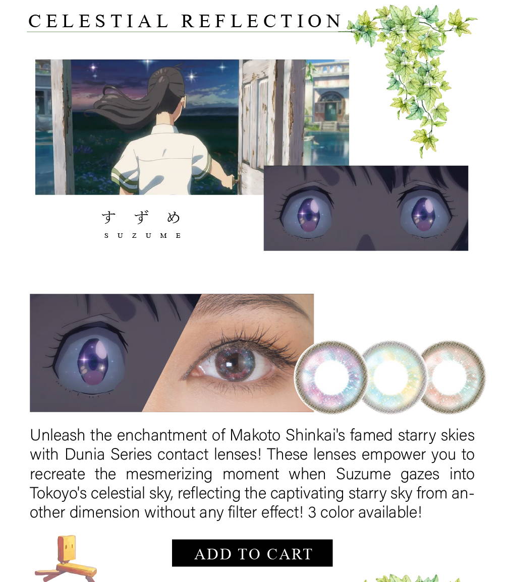 Unleash the enchantment of Makoto Shinkai's famed starry skies with Dunia Series contact lenses! These lenses empower you to recreate the mesmerizing moment when Suzume gazes into Tokoyo's celestial sky, reflecting the captivating starry sky from another dimension without any filter effect! 3 color available!