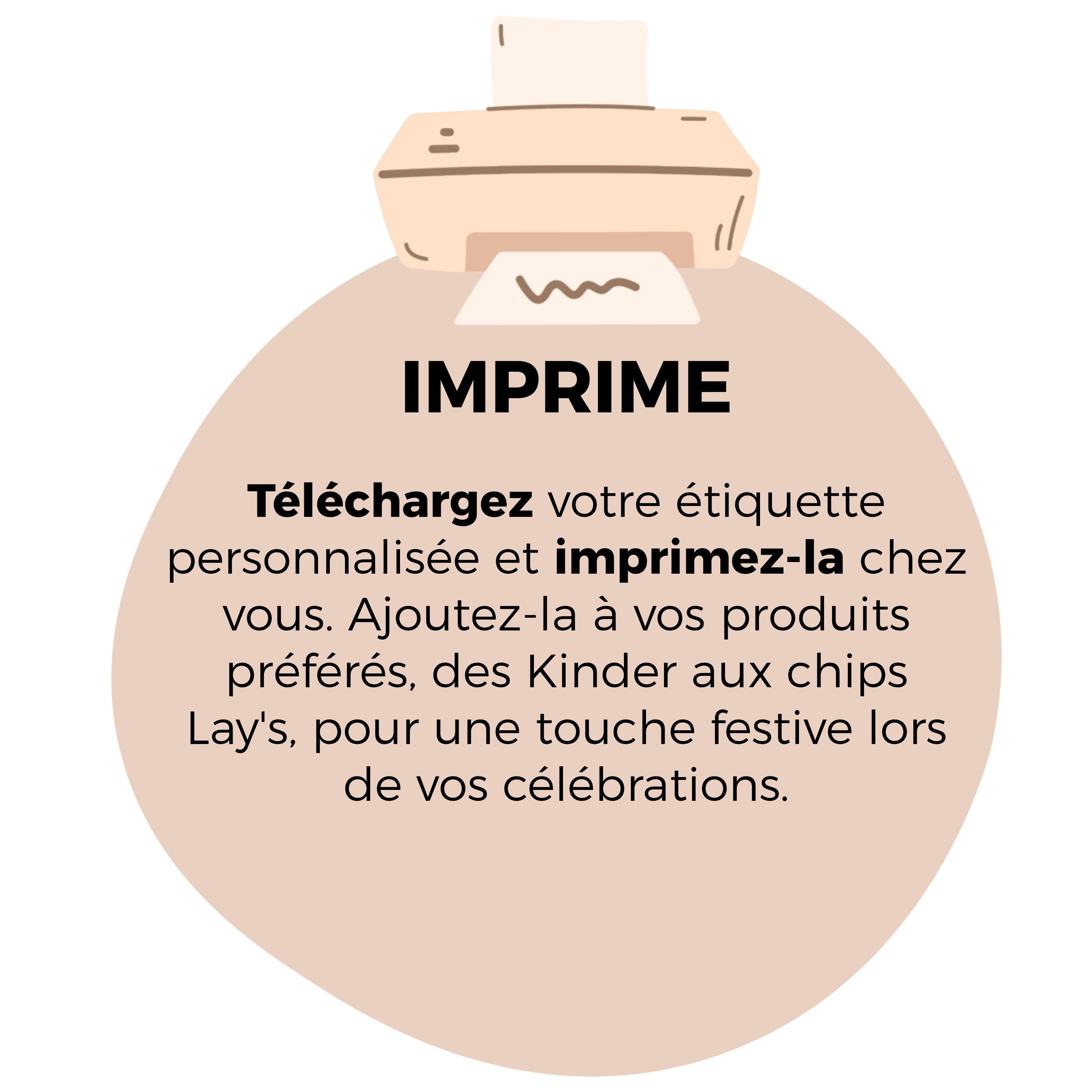 Téléchargez votre étiquette personnalisée et imprimez-la chez vous. Ajoutez-la à vos produits préférés, des Kinder aux chips Lay's, pour une touche festive lors de vos célébrations.