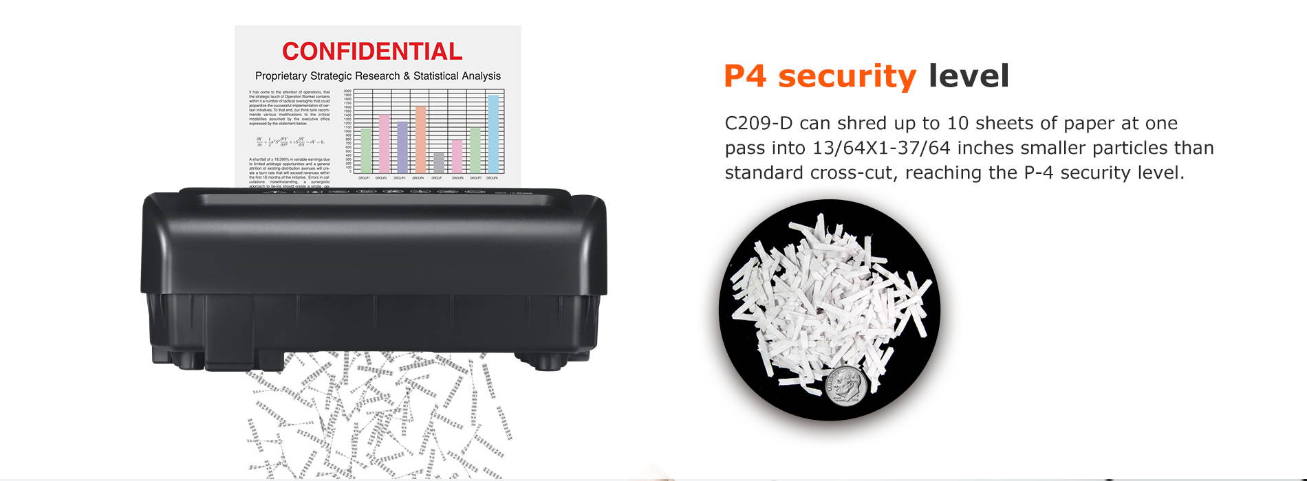P4 security level C209-D can shred up to 10 sheets of paper at one pass into 13/64X1-37/64 inches smaller particles than standard cross-cut, reaching the P-4 security level.