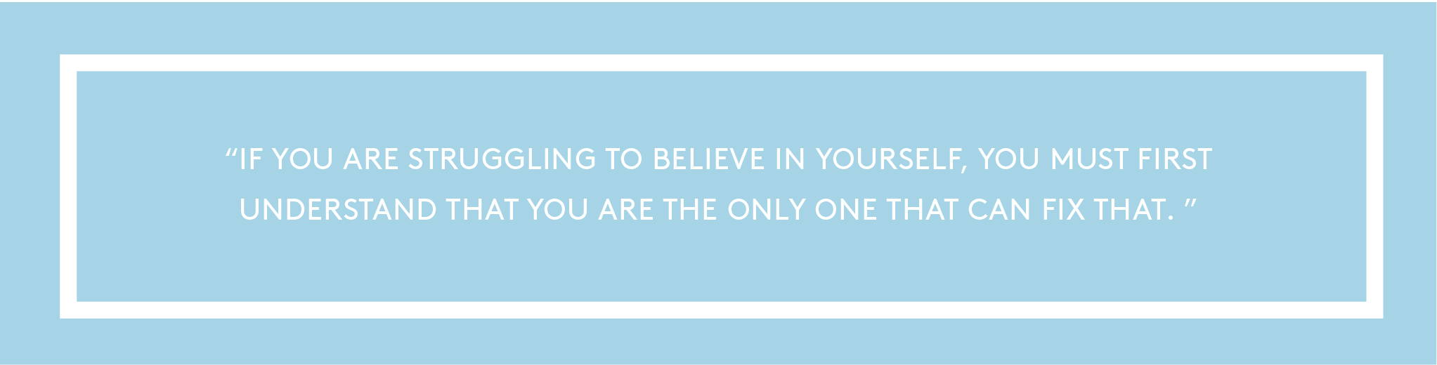 ''If you are struggling to believe in yourself, you must first understand that you are the only one that can fix that.''