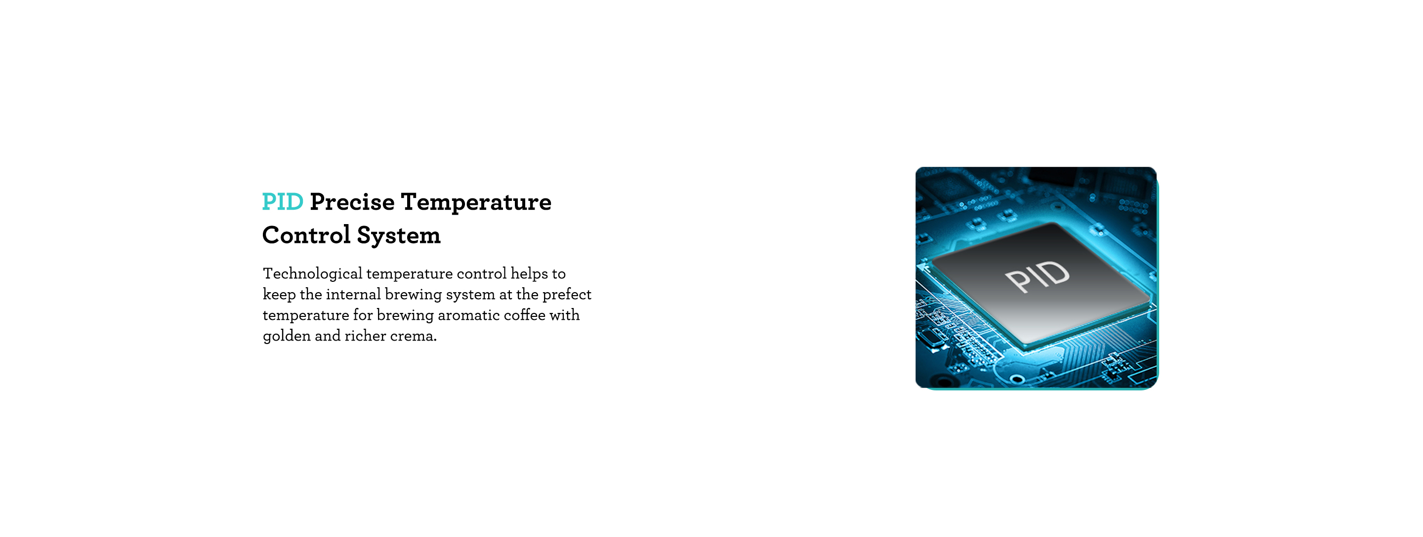 Advanced Temperature Control Precise Extraction and Hassle-free Frothing. Technological temperature control system is helpful to ensure the smooth and rich taste of every cup of coffee you brew.