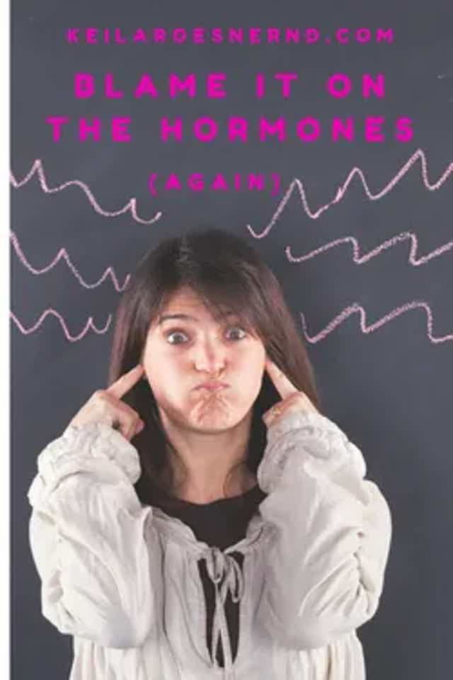 Blame it on the hormones... again.