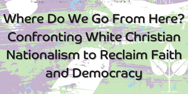 Where Do We Go From Here? Confronting White Christian Nationalism to Reclaim Faith and Democracy promotional image