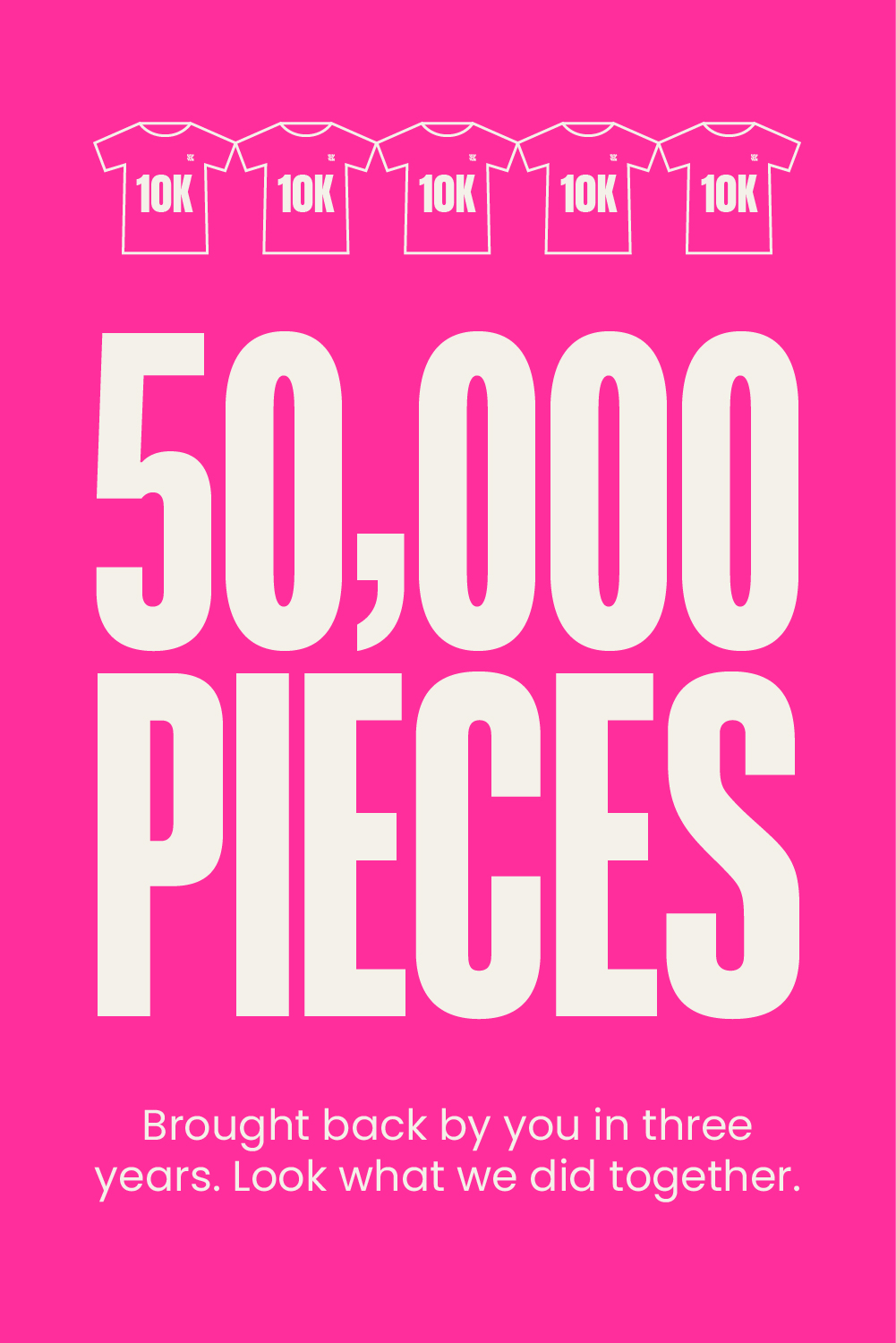 50,000 PIECES Brought back by you in three years. Look what we did together.