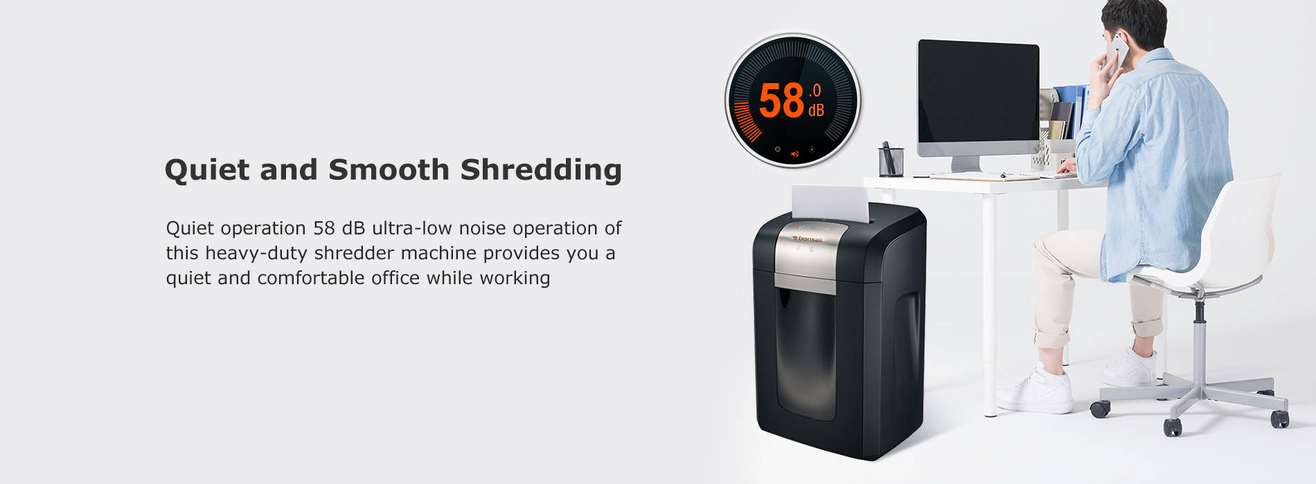 Quiet and Smooth Shredding Quiet operation 58 dB ultra-low noise operation of this heavy-duty shredder machine provides you a quiet and comfortable office while working