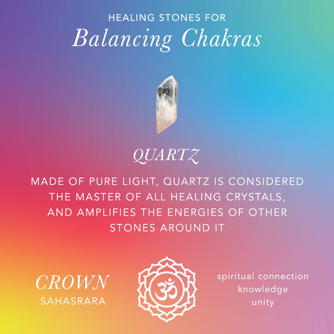 Healing Stones For Balancing Chakras: Quartz: Made of pure light, quartz is considered the master of all healing crystals, and amplifies the energies of other stones around it, crown sahasrara, spiritual connection, knowledge, unity