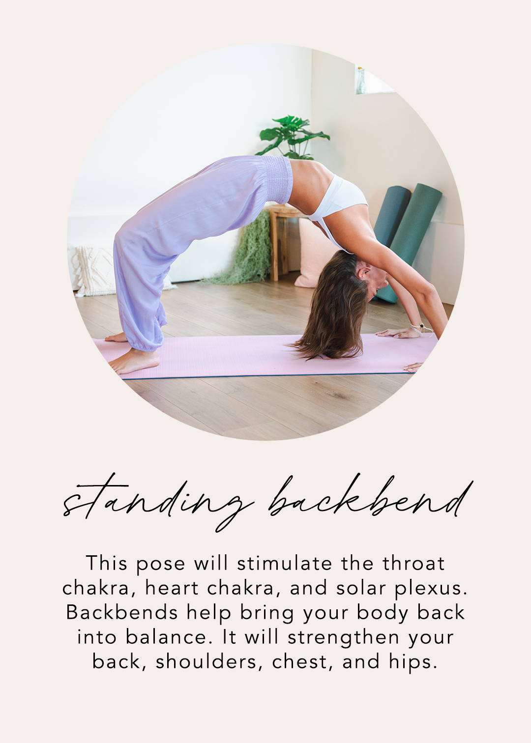 Standing Backbend: This pose will stimulate the throat chakra, heart chakra, and solar plexus. Backbends help bring your body back into balance. It will strengthen your back, shoulders, chest, and hips. 