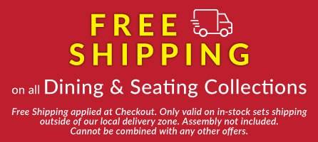 Free Shipping on all Dining and Seating Collections shipping outside of our local delivery zone