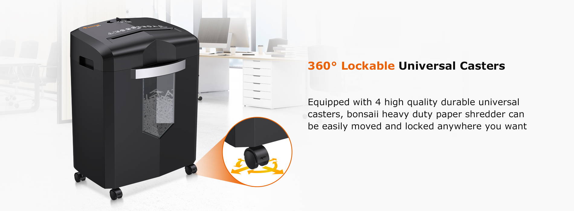 360° Lockable Universal Casters  Equipped with 4 high quality durable universal casters, bonsaii heavy duty paper shredder can be easily moved and locked anywhere you want 
