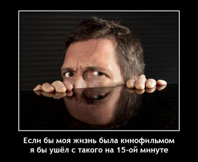 Если бы моя жизнь была кинофильмом – я бы ушёл с такого на 15-ой минуте.