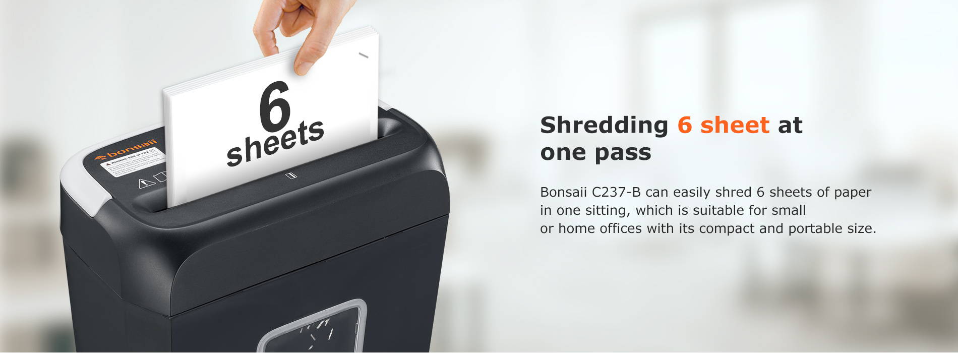 Shredding 6 sheet at one pass Bonsaii C237-B can easily shred 6 sheets of paper in one sitting, which is suitable for small or home offices with its compact and portable size.