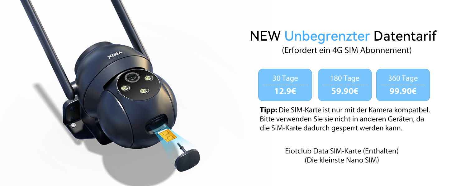Neu: Unbegrenzter Datentarif für Ihre Kamera! (4G SIM Abonnement erforderlich). Wählen Sie zwischen 30 Tagen (12,9€), 180 Tagen (59,90€) oder 360 Tagen (99,90€). Wichtiger Hinweis: Die mitgelieferte Eiotclub Data SIM-Karte (kleinste Nano SIM) ist nur mit der Kamera kompatibel und sollte nicht in anderen Geräten verwendet werden, um eine Sperrung zu vermeiden.