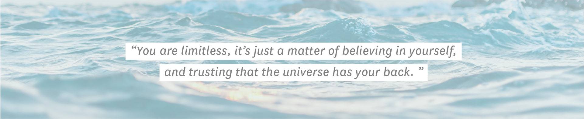 "You are limitless, it's just a matter of believing in yourself, and trusting that the universe has your back." —Ashley Lloyd