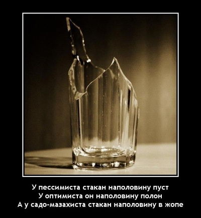 У пессимиста стакан наполовину пуст. У оптимиста он наполовину полон. А у садо-мазахиста стакан наполовину в жопе.