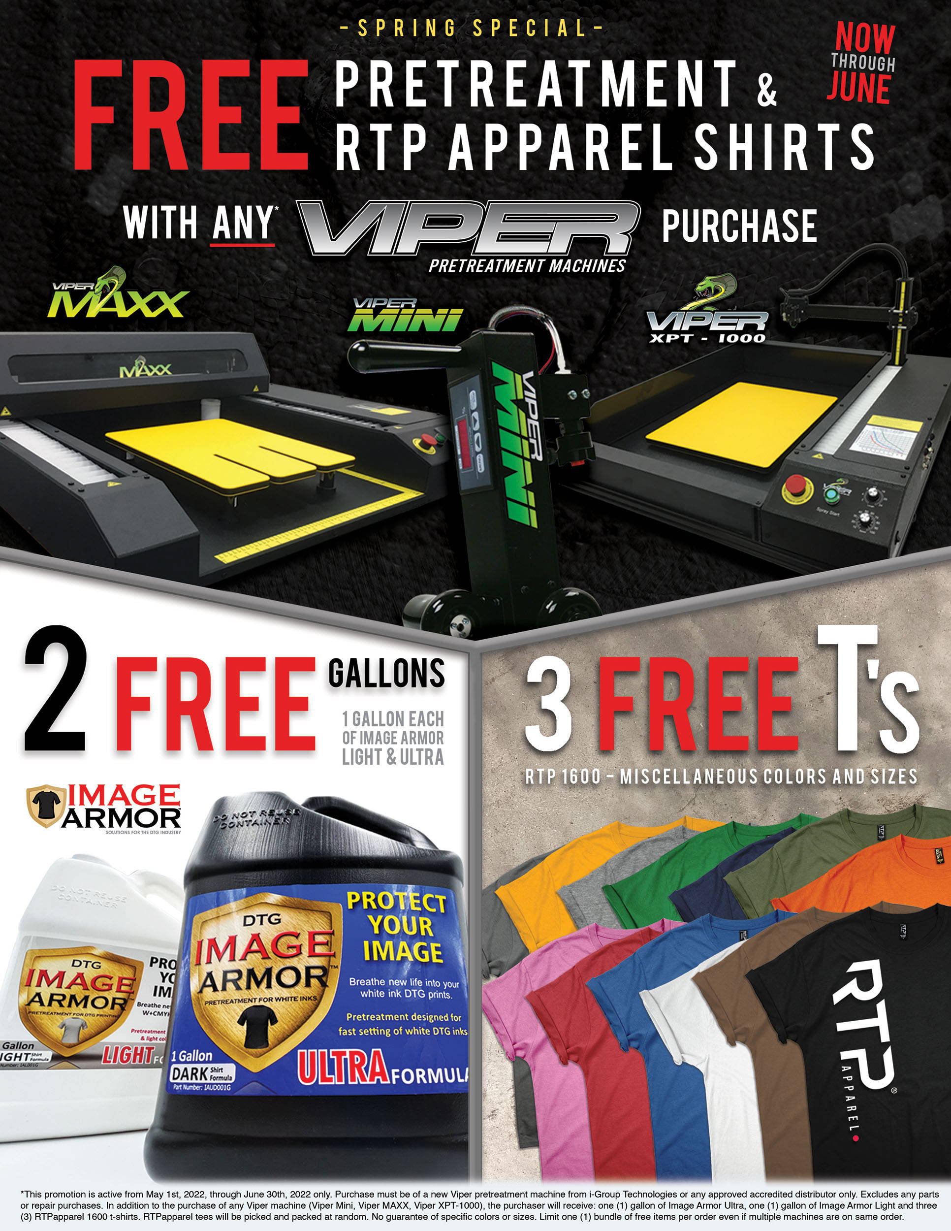 -Spring Special- Now through June. FREE Pretreatment & RTP Apparel Shirts with any Viper Pretreatment Machine purchase. 2 Free Gallons (1 Gallon Each) of Image Armor and Light & Ultra. 3 Free T's (RTP 1600 - Miscellaneous Colors and Sizes). 