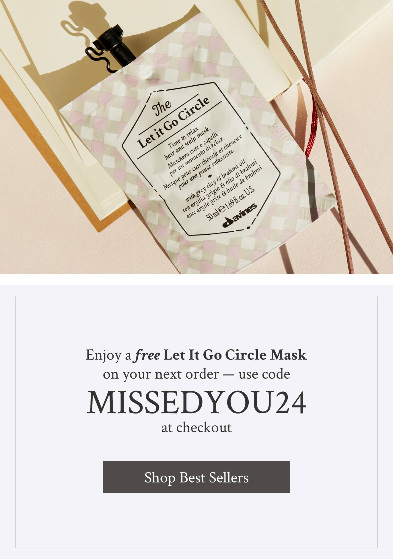 image of Davines' The Let It Go Circle hair mask next to a block of text that reads "Enjoy a free Let It Go Circle Mask on your next order — use code  MISSEDYOU24 at checkout" Below is a button says "Shop Best Sellers"