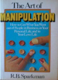 The art of manipulation: how to get what you want out of people in business, in your personal life, 