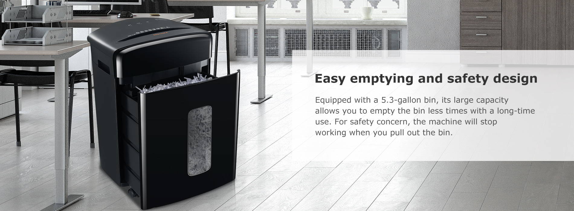 Easy emptying and safety design Equipped with a 5.3-gallon bin, its large capacit allows you to empty the bin less times with a long-time use. For safety concern, the machine will stop working when you pull out the bin.