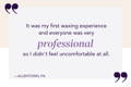 Testimonial stating " it was my first waxing experience and everyone was professional so I didn't feel uncomfortable at all,"