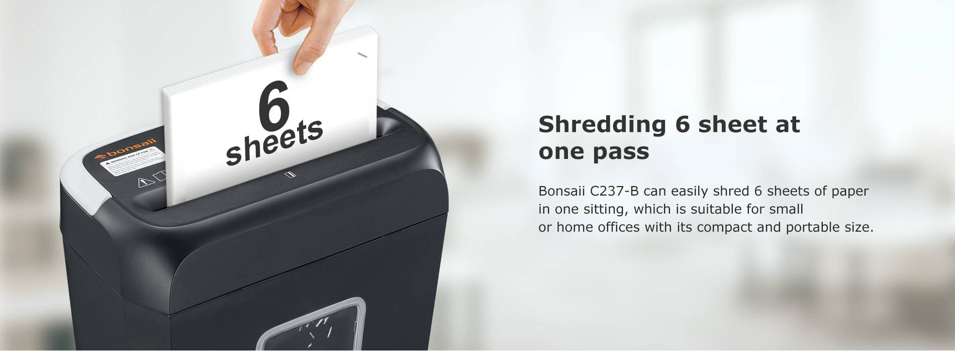 Shredding 6 sheet at one pass Bonsaii C237-B can easily shred 6 sheets of paper in one sitting, which is suitable for small or home offices with its compact and portable size.