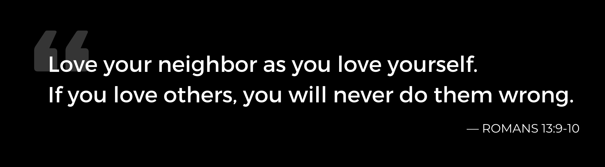 Love your neighbor as you love yourself. If you love others, you will never do them wrong bible verse Romans