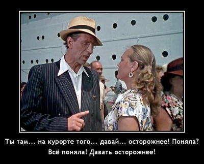 Ты там... на курорте того... давай... осторожнее! Поняла? Всё поняла! Давать осторожнее!