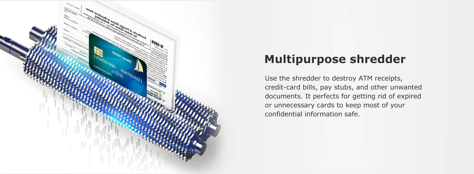 Multipurpose shredder Use the shredder to destroy ATM receipts, credit-card bills, pay stubs, and other unwanted documents. It perfects for getting rid of expired or unnecessary cards to keep most of your confidential information safe.