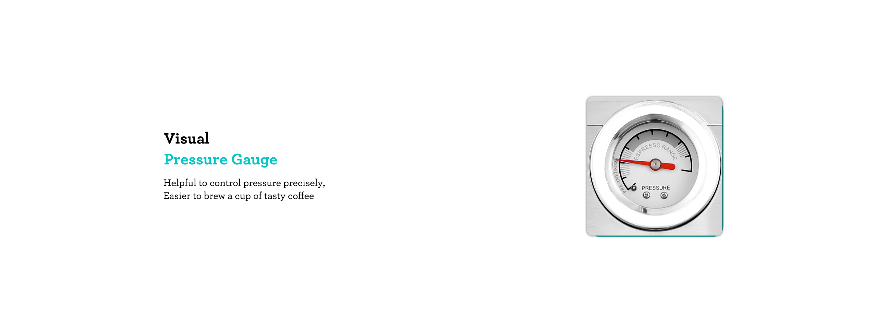 Visual Pressure Gauge Helpful to control pressure precisely. Easier to brew a cup of tasty coffee.