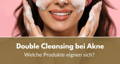 Double Cleansing bei Akne 