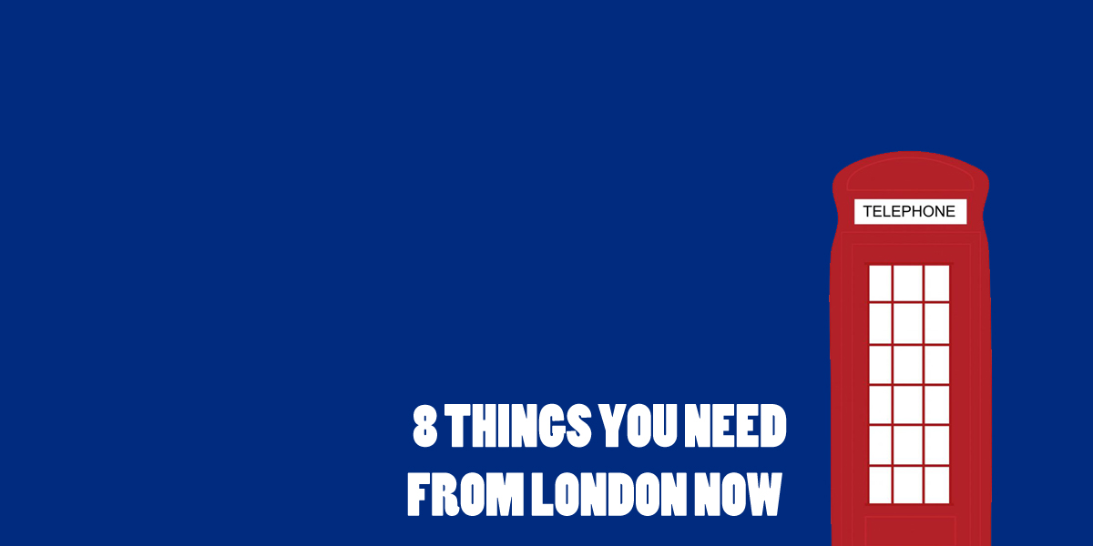8 Things You Need From London Now