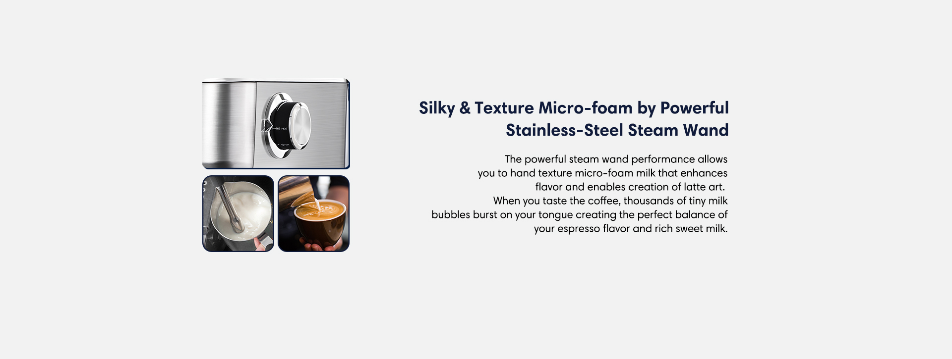 Silky and texture micro-foam the steam wand performance allows you to hand texture micro-foam that enhances flavor and enables creation of latte art.