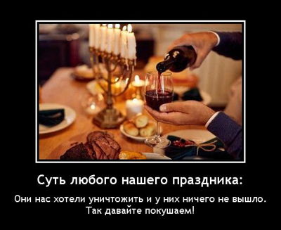 Суть любого нашего праздника: они нас хотели уничтожить и у них ничего не вышло. Так давайте покушаем!