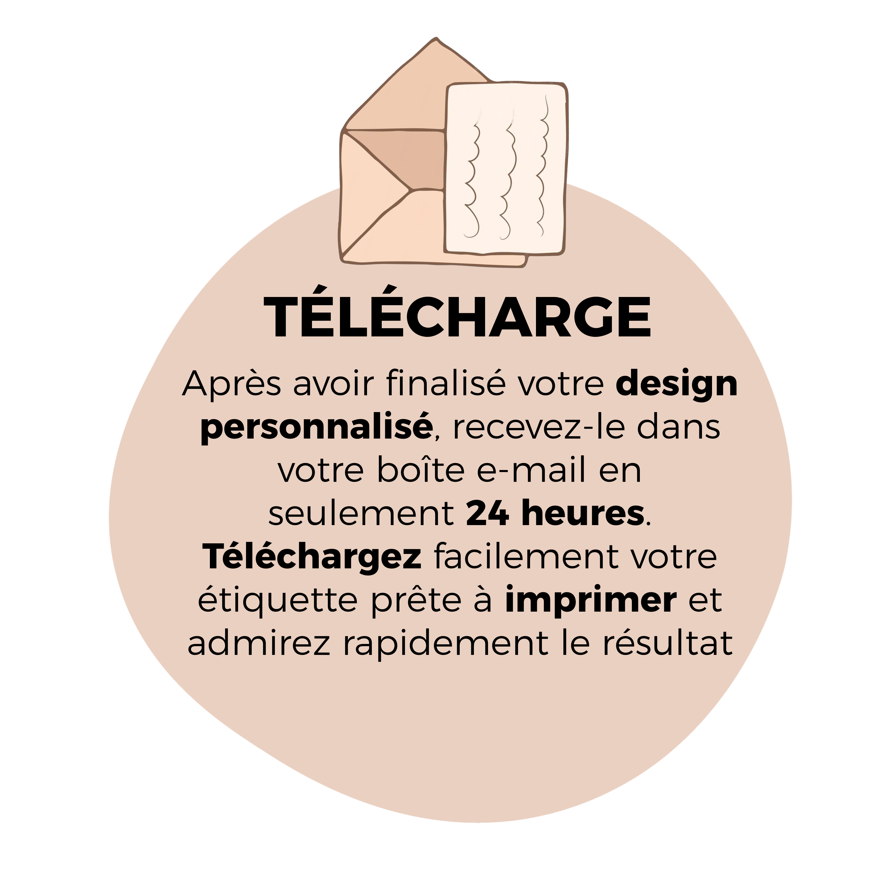 Après avoir finalisé votre design personnalisé, recevez-le dans votre boîte e-mail en seulement 24 heures. Téléchargez facilement votre étiquette prête à imprimer et admirez rapidement le résultat de votre créativité !