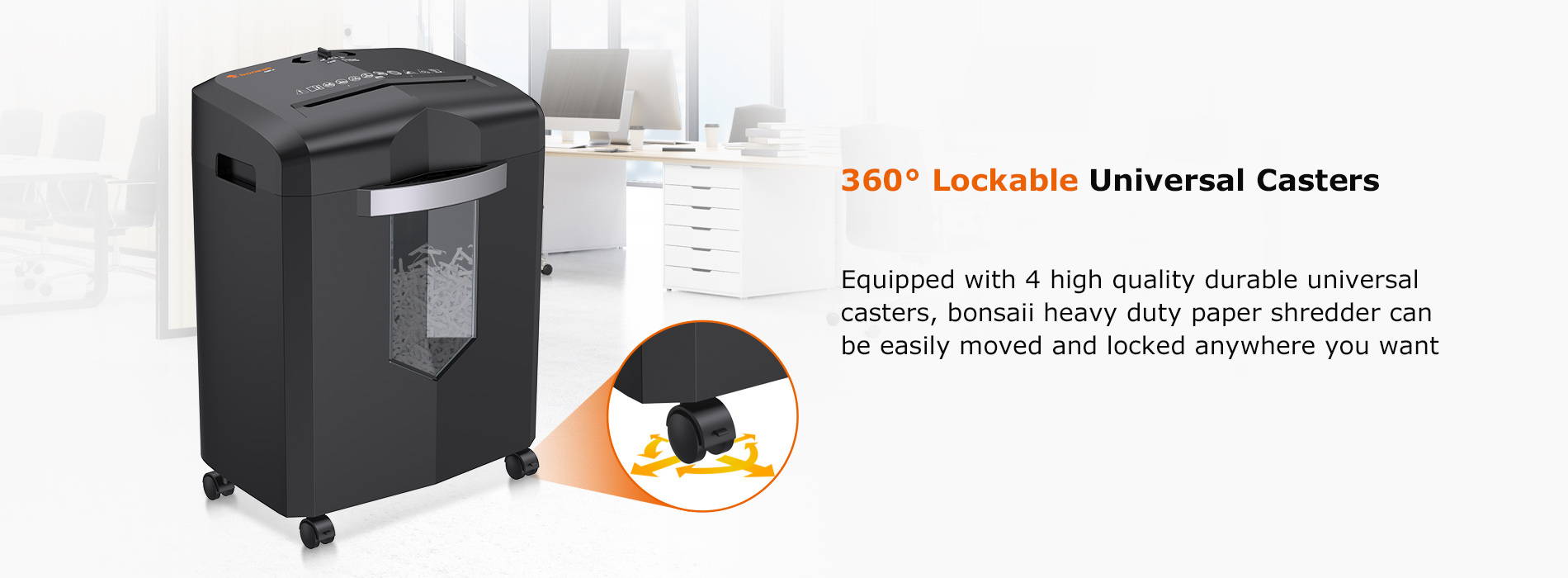 360° Lockable Universal Casters  Equipped with 4 high quality durable universal casters, bonsaii heavy duty paper shredder can be easily moved and locked anywhere you want 