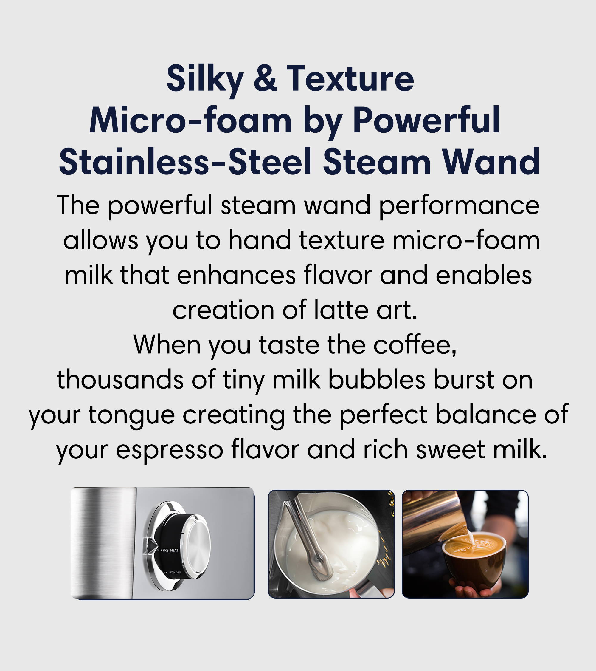 Silky and texture micro-foam the steam wand performance allows you to hand texture micro-foam milk that enhances flavor and enables creation of latte art.