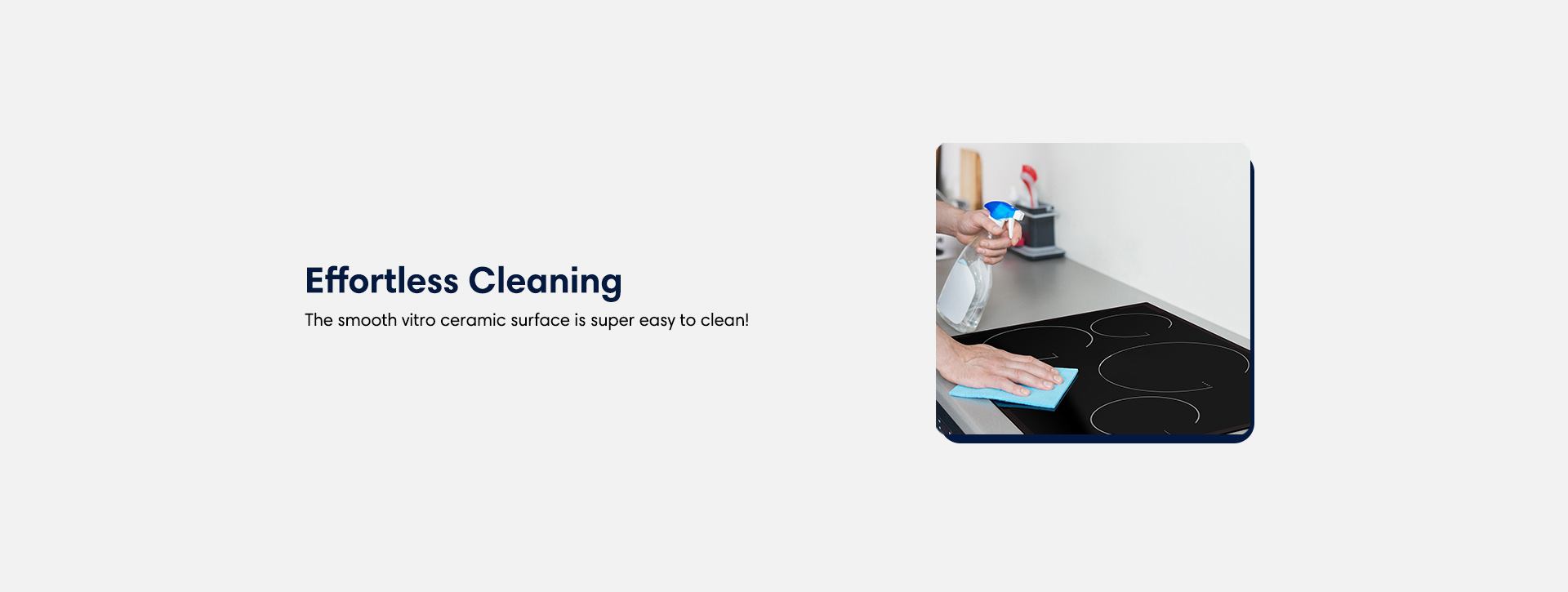 Effortless Cleaning. The smooth vitro ceramic surface is super easy to clean!