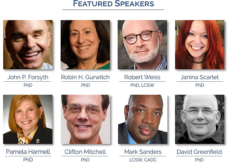 Featured Speakers: John P Forsyth, PhD; Robin H Gurwitch, PhD; Robert Weiss, PhD, LCSW; Janina Scarlet, PhD; Pamela Harmell, PhD; Clifton Mitchell, PhD; Mark Sanders, LCSW, CADC; David Greenfield, PhD