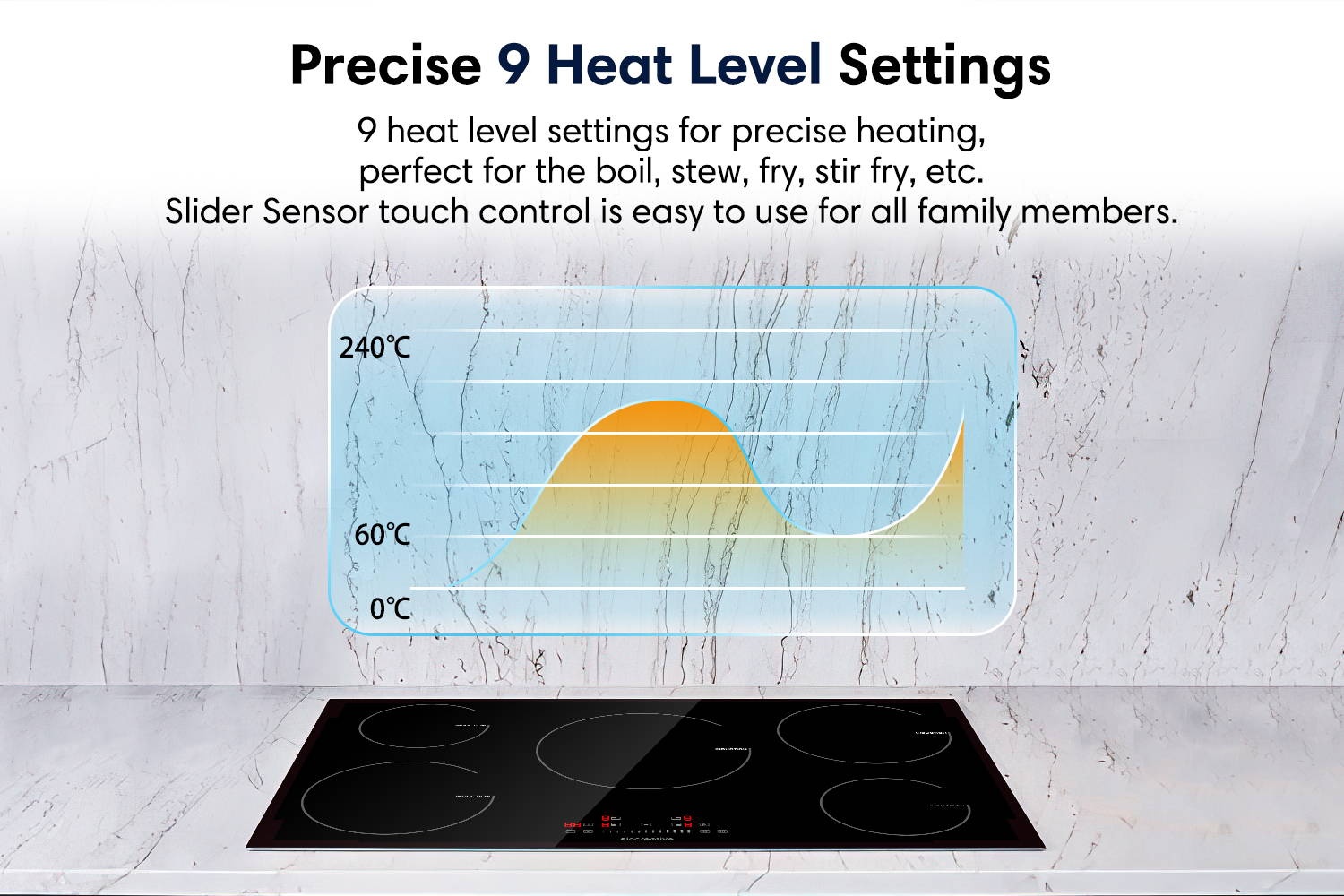 Precise 9 heat level settings. 9 heat level settings for precise heating, perfect for the boil, stew, fry, stir fry, etc. Slider Sensor touch control is easy to use for all family members.