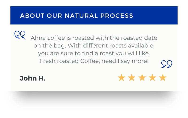 Alma coffee is roasted with the roasted date on the bag. With different roasts available, you are sure to find a roast you will like. Fresh roasted Coffee, need I say more!