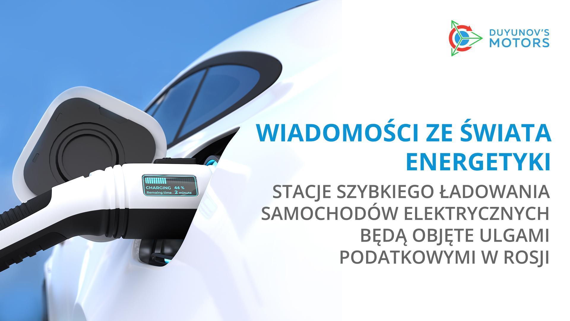 Wiadomości ze świata energetyki: stacje szybkiego ładowania samochodów elektrycznych będą objęte ulgami podatkowymi w Rosji