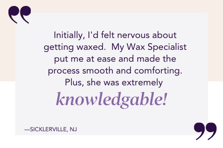 Testimonial stating "initially, I'd felt nervous about getting waxed. My Wax Specialist put me at ease and made the process smooth and comforting. Plus, she was extremely knowledgable!"