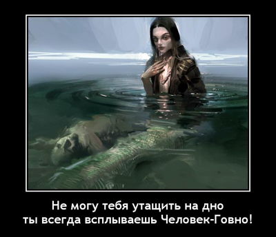Не могу тебя утащить на дно, ты всегда всплываешь Человек-Говно!